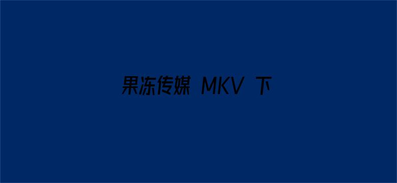 果冻传媒 MKV 下载